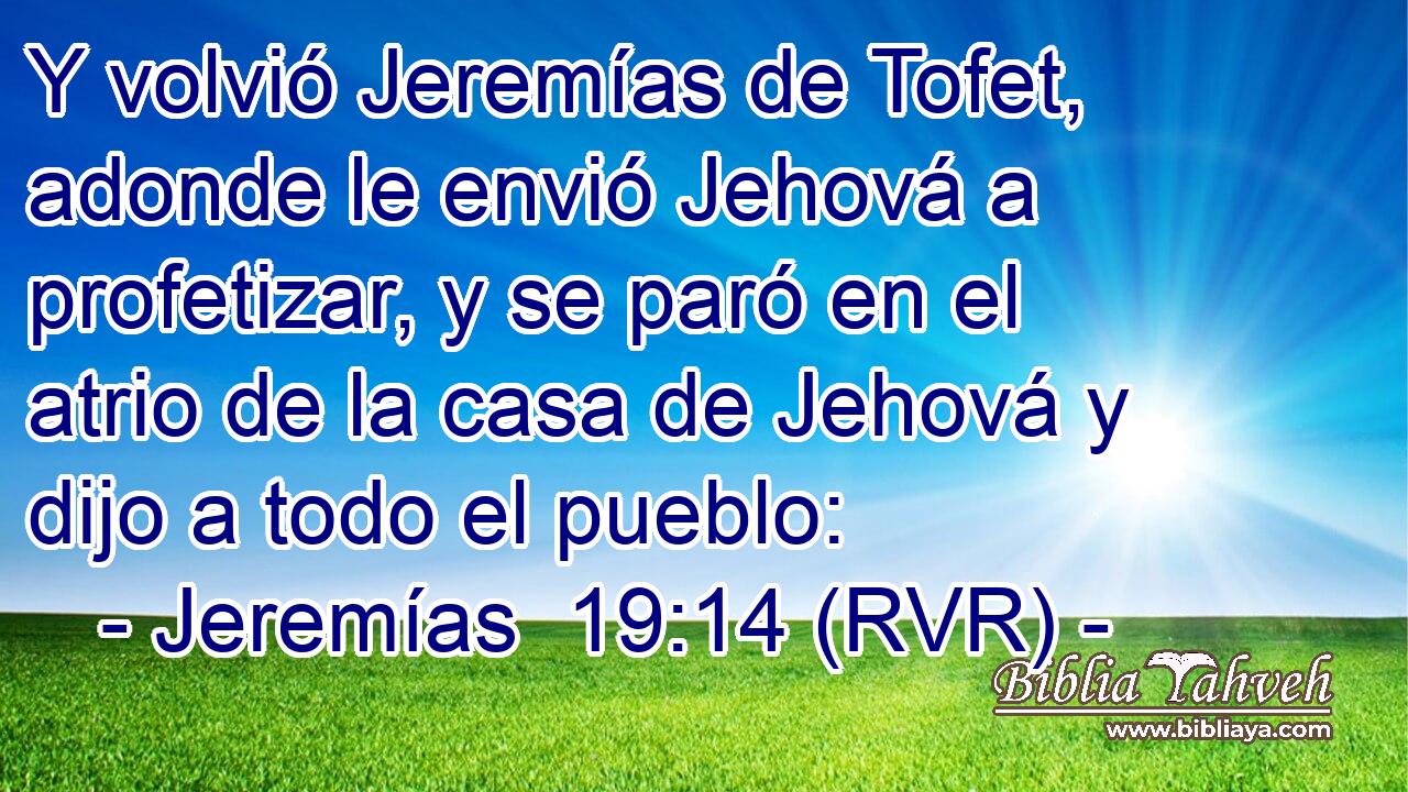 Y volvió Jeremías de Tofet, adonde le envió Jehová a profetizar, y se paró en el atrio de la casa de Jehová y dijo a todo el pueblo: