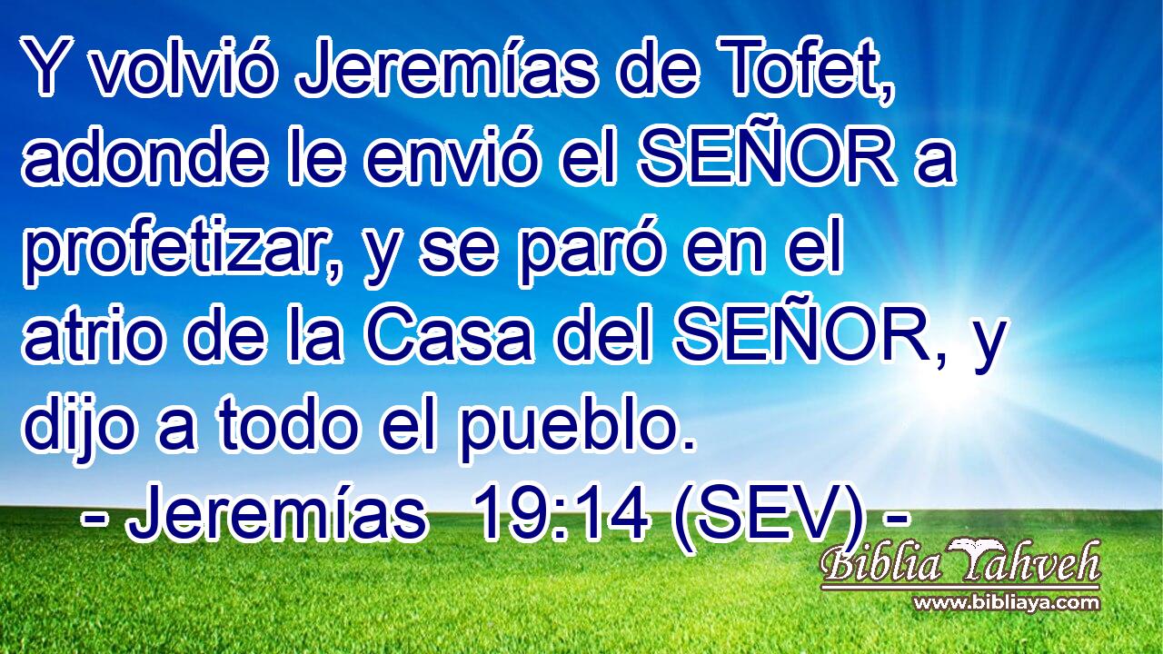 Y volvió Jeremías de Tofet, adonde le envió el SEÑOR a profetizar, y se paró en el atrio de la Casa del SEÑOR, y dijo a todo el pueblo.