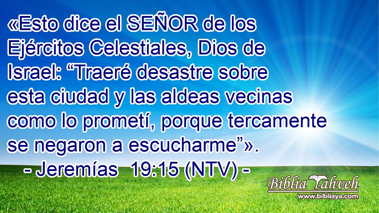 «Esto dice el SEÑOR de los Ejércitos Celestiales, Dios de Israel: “Traeré desastre sobre esta ciudad y las aldeas vecinas como lo prometí, porque tercamente se negaron a escucharme”».