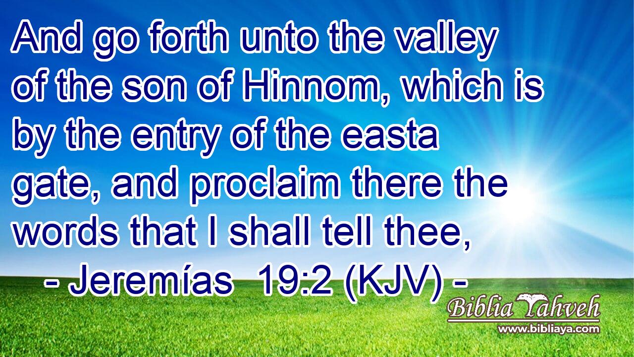 And go forth unto the valley of the son of Hinnom, which is by the entry of the easta gate, and proclaim there the words that I shall tell thee,