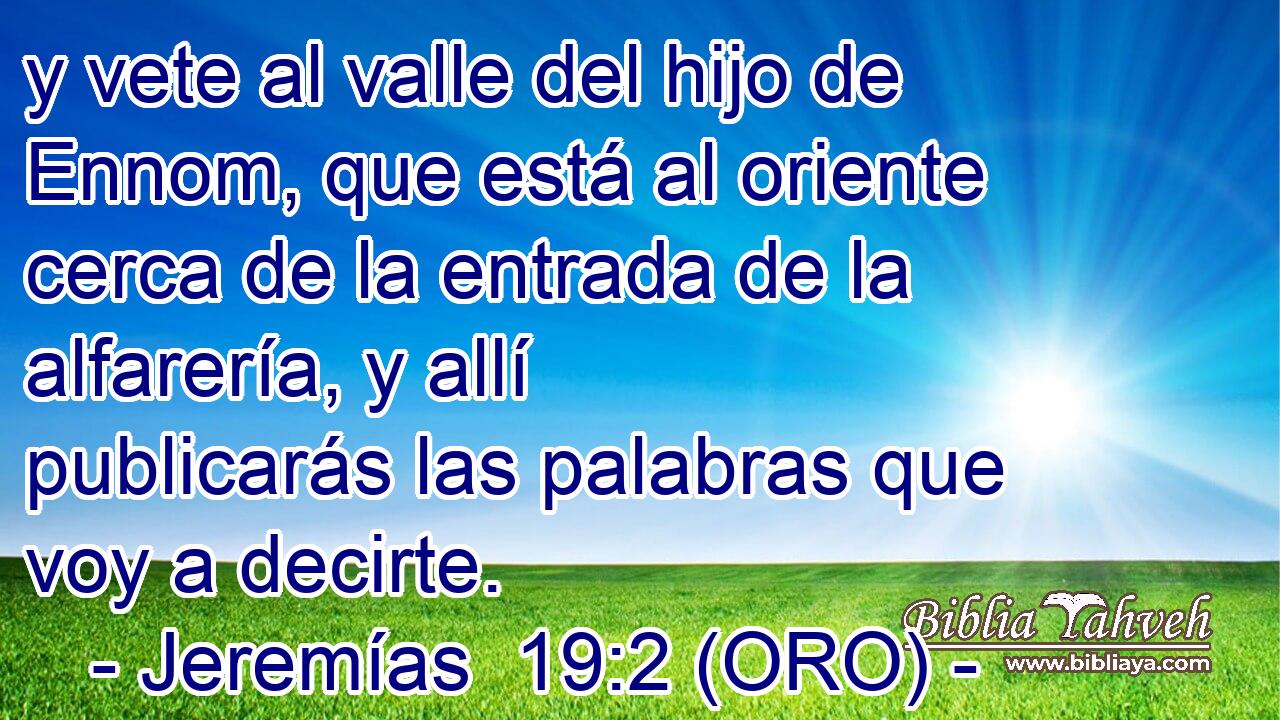  y vete al valle del hijo de Ennom, que está al oriente cerca de la entrada de la alfarería, y allí publicarás las palabras que voy a decirte. 