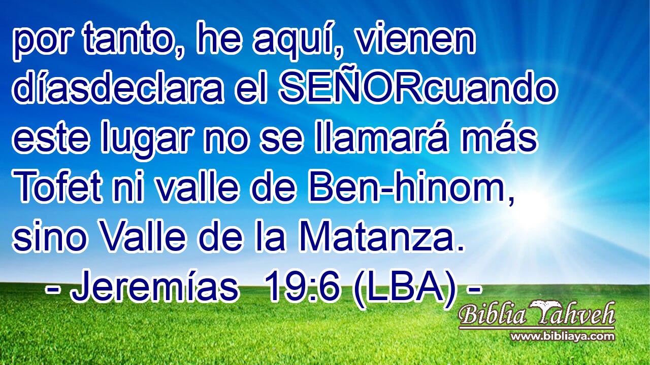 por tanto, he aquí, vienen díasdeclara el SEÑORcuando este lugar no se llamará más Tofet ni valle de Ben-hinom, sino Valle de la Matanza.