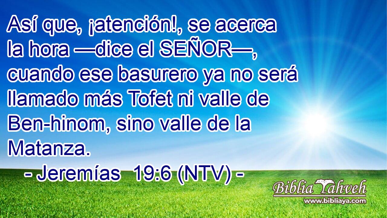 Así que, ¡atención!, se acerca la hora —dice el SEÑOR—, cuando ese basurero ya no será llamado más Tofet ni valle de Ben-hinom, sino valle de la Matanza.