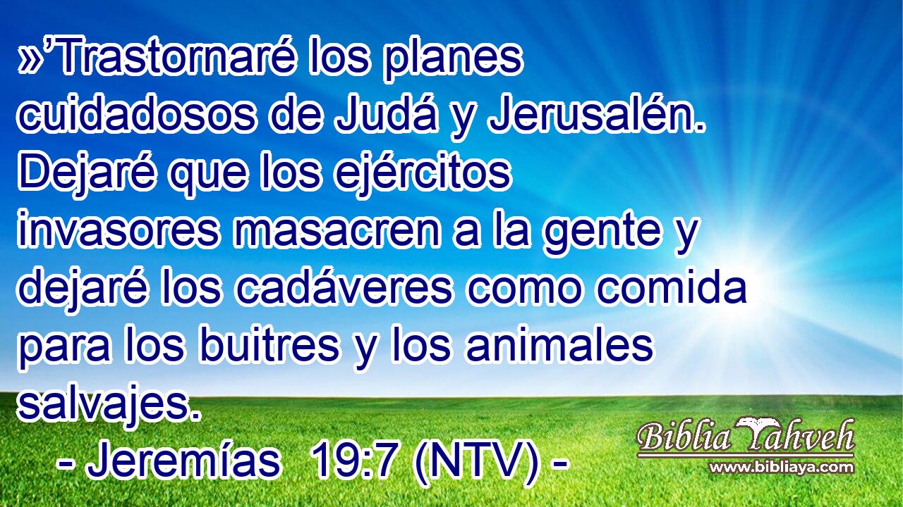 »’Trastornaré los planes cuidadosos de Judá y Jerusalén. Dejaré que los ejércitos invasores masacren a la gente y dejaré los cadáveres como comida para los buitres y los animales salvajes.
