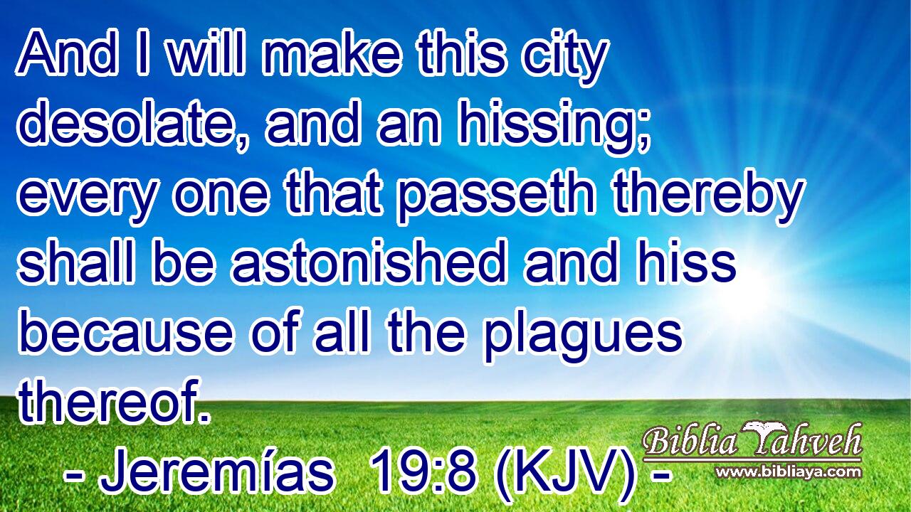 And I will make this city desolate, and an hissing; every one that passeth thereby shall be astonished and hiss because of all the plagues thereof.