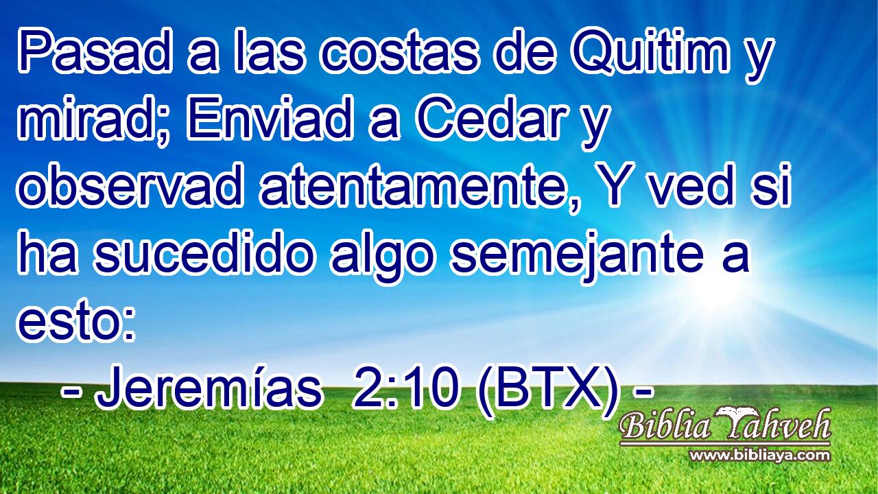 Pasad a las costas de Quitim y mirad; Enviad a Cedar y observad atentamente, Y ved si ha sucedido algo semejante a esto: