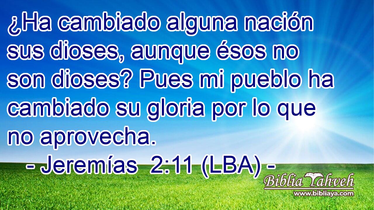 ¿Ha cambiado alguna nación sus dioses, aunque ésos no son dioses? Pues mi pueblo ha cambiado su gloria por lo que no aprovecha.