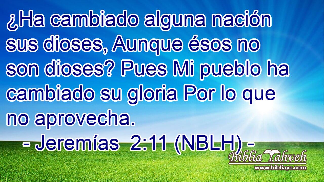  ¿Ha cambiado alguna nación sus dioses, Aunque ésos no son dioses? Pues Mi pueblo ha cambiado su gloria Por lo que no aprovecha. 