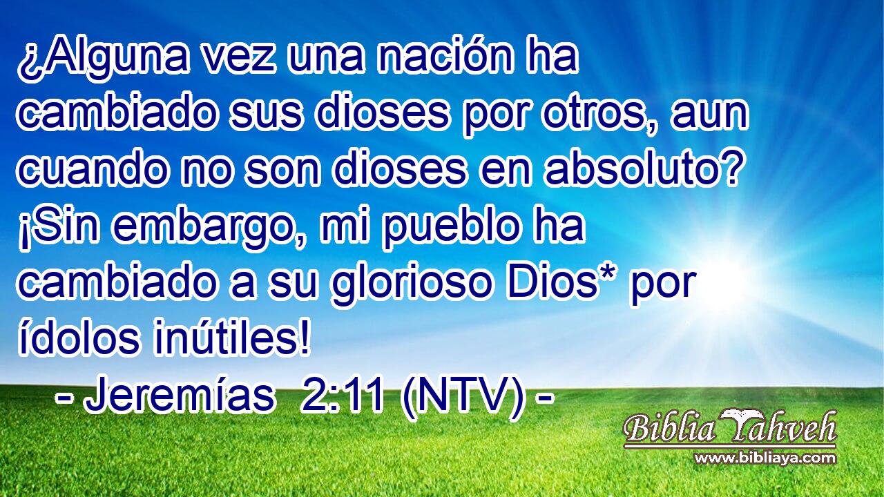 ¿Alguna vez una nación ha cambiado sus dioses por otros, aun cuando no son dioses en absoluto? ¡Sin embargo, mi pueblo ha cambiado a su glorioso Dios* por ídolos inútiles!