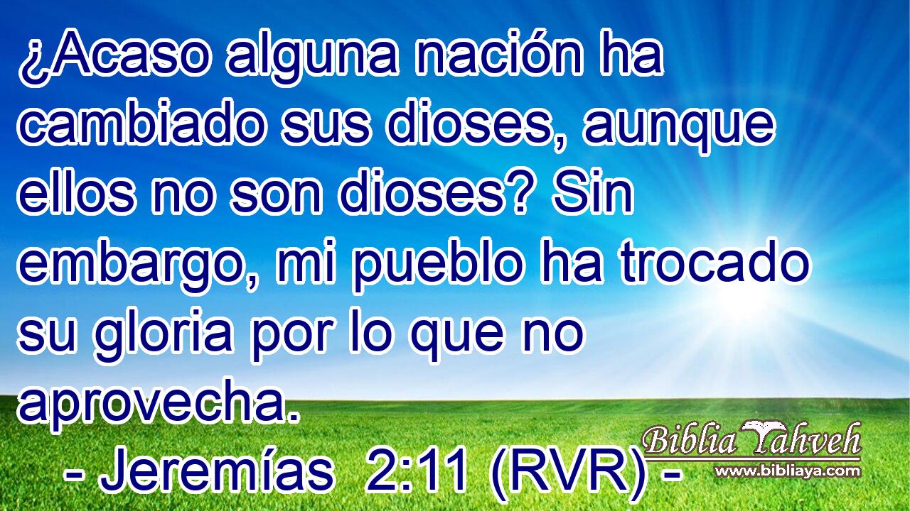 ¿Acaso alguna nación ha cambiado sus dioses, aunque ellos no son dioses? Sin embargo, mi pueblo ha trocado su gloria por lo que no aprovecha.
