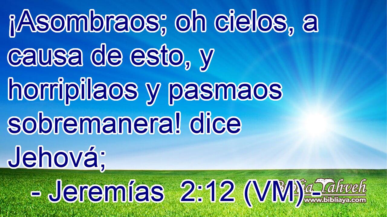  ¡Asombraos; oh cielos, a causa de esto, y horripilaos y pasmaos sobremanera! dice Jehová; 