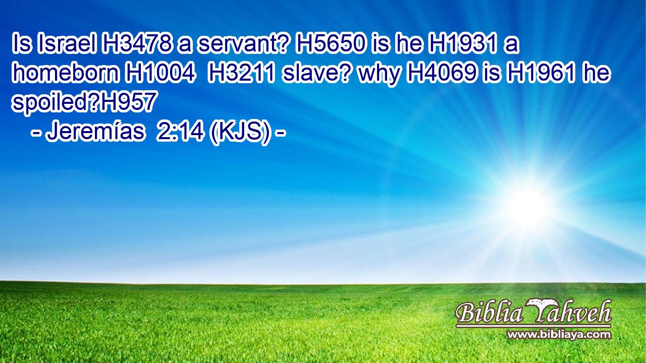 Is Israel H3478 a servant? H5650 is he H1931 a homeborn H1004  H3211 slave? why H4069 is H1961 he spoiled?H957
