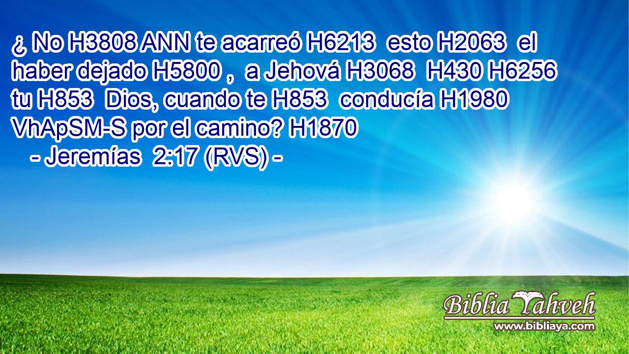 ¿ No H3808 ANN te acarreó H6213  esto H2063  el haber dejado H5800 ,  a Jehová H3068  H430 H6256 tu H853  Dios, cuando te H853  conducía H1980 VhApSM-S por el camino? H1870  