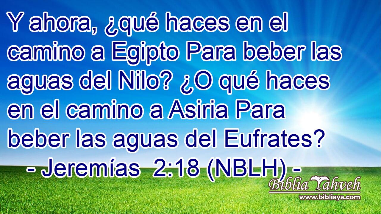  Y ahora, ¿qué haces en el camino a Egipto Para beber las aguas del Nilo? ¿O qué haces en el camino a Asiria Para beber las aguas del Eufrates? 