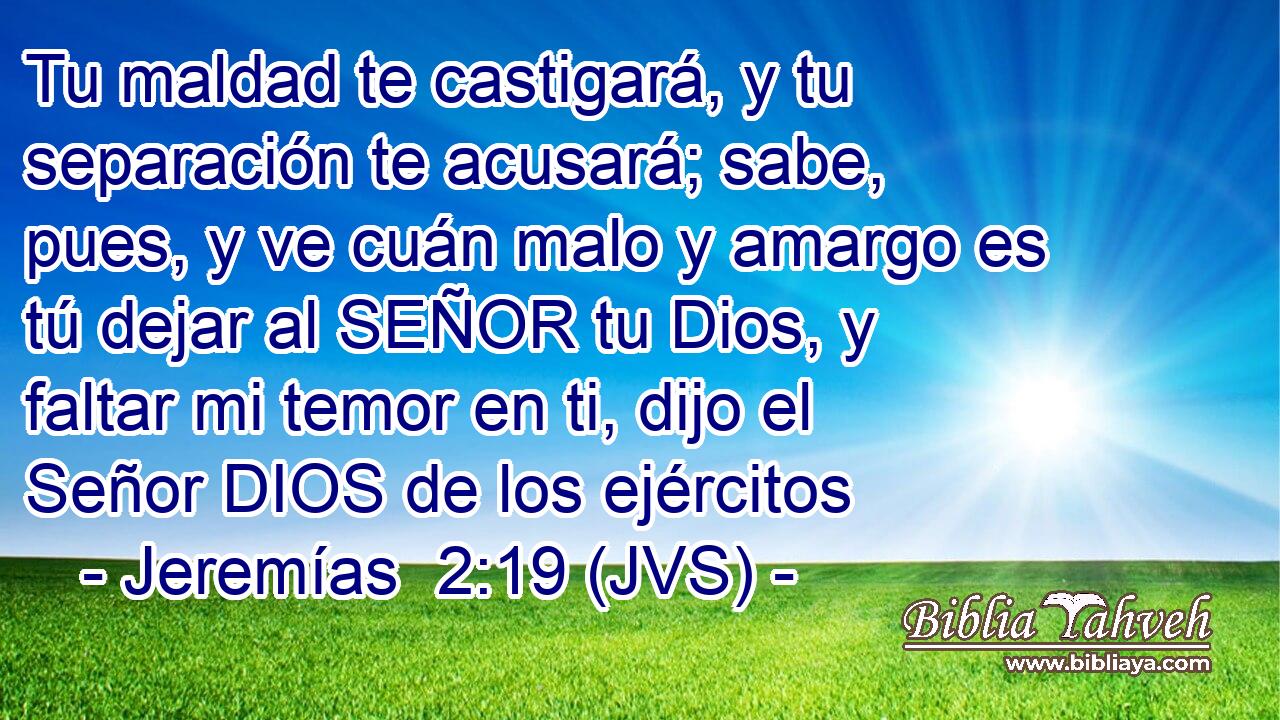 Tu maldad te castigará, y tu separación te acusará; sabe, pues, y ve cuán malo y amargo es tú dejar al SEÑOR tu Dios, y faltar mi temor en ti, dijo el Señor DIOS de los ejércitos