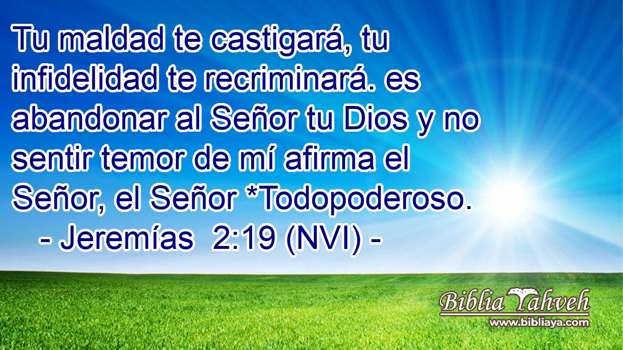  Tu maldad te castigará, tu infidelidad te recriminará. es abandonar al Señor tu Dios y no sentir temor de mí afirma el Señor, el Señor *Todopoderoso. 