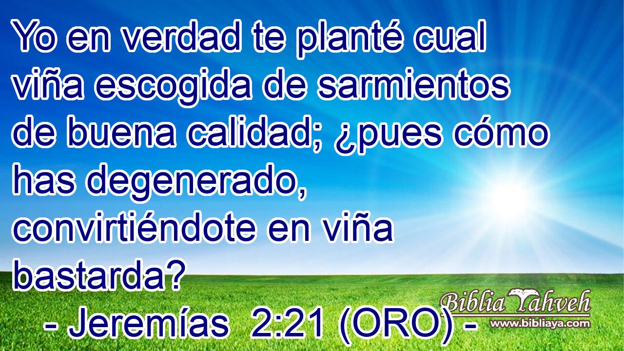  Yo en verdad te planté cual viña escogida de sarmientos de buena calidad; ¿pues cómo has degenerado, convirtiéndote en viña bastarda? 