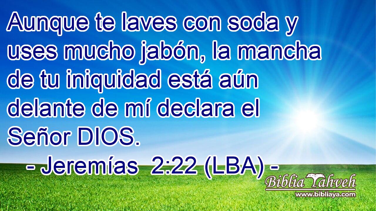 Aunque te laves con soda y uses mucho jabón, la mancha de tu iniquidad está aún delante de mí declara el Señor DIOS.