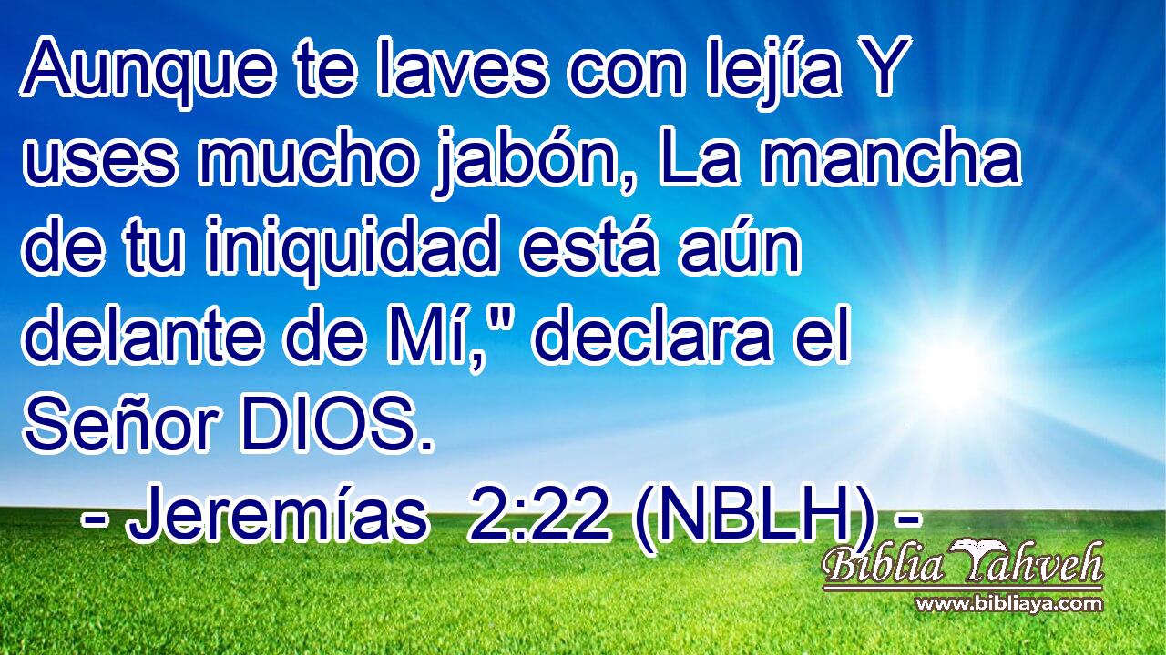  Aunque te laves con lejía Y uses mucho jabón, La mancha de tu iniquidad está aún delante de Mí,