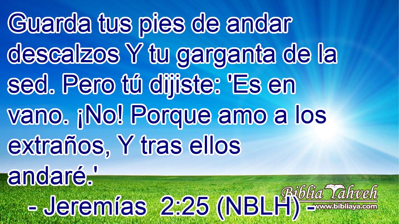  Guarda tus pies de andar descalzos Y tu garganta de la sed. Pero tú dijiste: 'Es en vano. ¡No! Porque amo a los extraños, Y tras ellos andaré.' 
