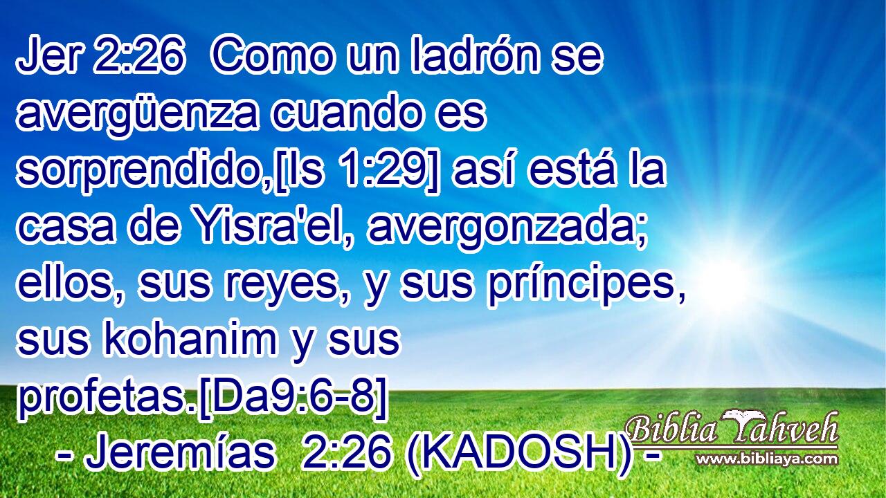  Como un ladrón se avergüenza cuando es sorprendido,[Is 1:29] así está la casa de Yisra'el, avergonzada; ellos, sus reyes, y sus príncipes, sus kohanim y sus profetas.[Da9:6-8] 