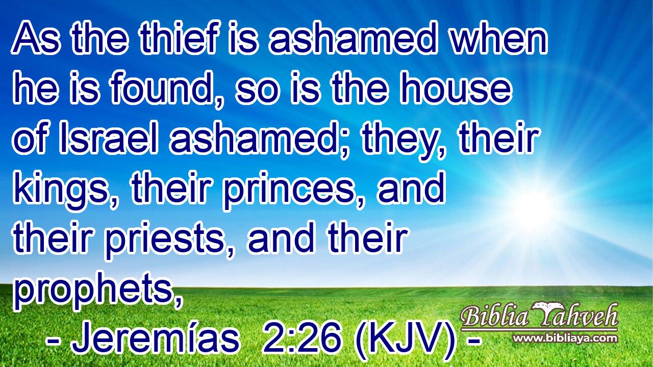 As the thief is ashamed when he is found, so is the house of Israel ashamed; they, their kings, their princes, and their priests, and their prophets,