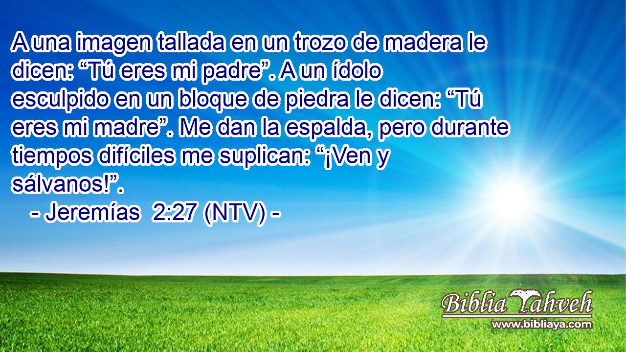 A una imagen tallada en un trozo de madera le dicen: “Tú eres mi padre”. A un ídolo esculpido en un bloque de piedra le dicen: “Tú eres mi madre”. Me dan la espalda, pero durante tiempos difíciles me suplican: “¡Ven y sálvanos!”.