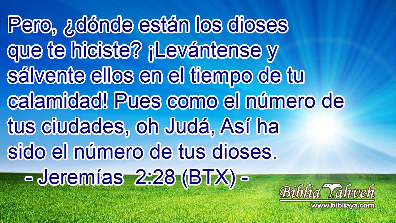 Pero, ¿dónde están los dioses que te hiciste? ¡Levántense y sálvente ellos en el tiempo de tu calamidad! Pues como el número de tus ciudades, oh Judá, Así ha sido el número de tus dioses.