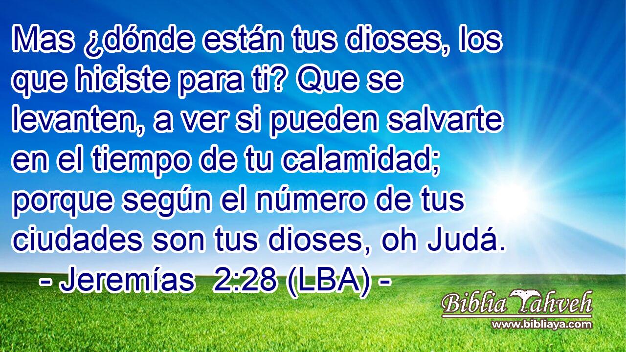 Mas ¿dónde están tus dioses, los que hiciste para ti? Que se levanten, a ver si pueden salvarte en el tiempo de tu calamidad; porque según el número de tus ciudades son tus dioses, oh Judá.