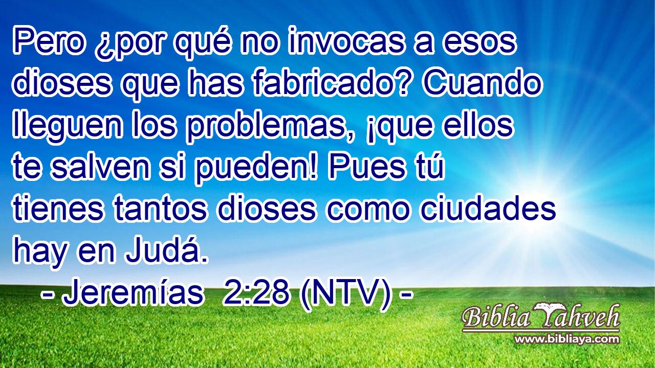 Pero ¿por qué no invocas a esos dioses que has fabricado? Cuando lleguen los problemas, ¡que ellos te salven si pueden! Pues tú tienes tantos dioses como ciudades hay en Judá.