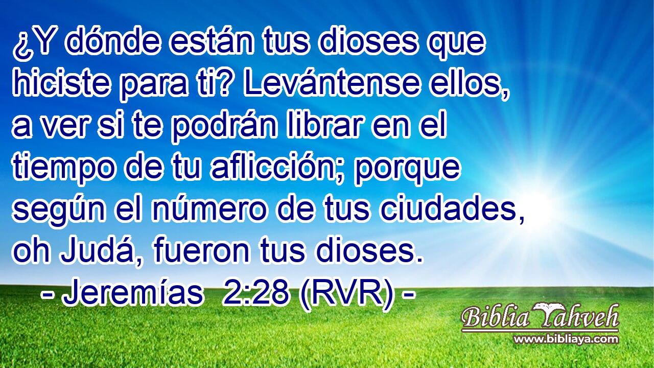 ¿Y dónde están tus dioses que hiciste para ti? Levántense ellos, a ver si te podrán librar en el tiempo de tu aflicción; porque según el número de tus ciudades, oh Judá, fueron tus dioses.