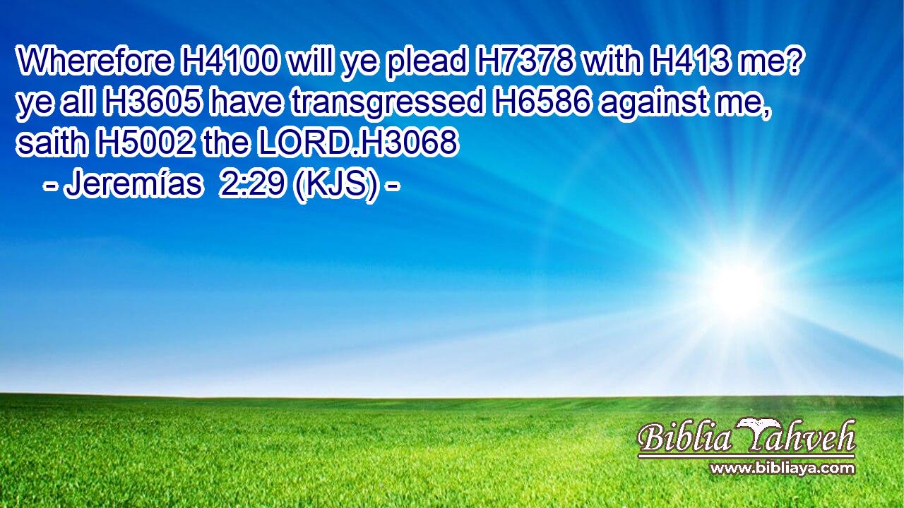 Wherefore H4100 will ye plead H7378 with H413 me? ye all H3605 have transgressed H6586 against me, saith H5002 the LORD.H3068