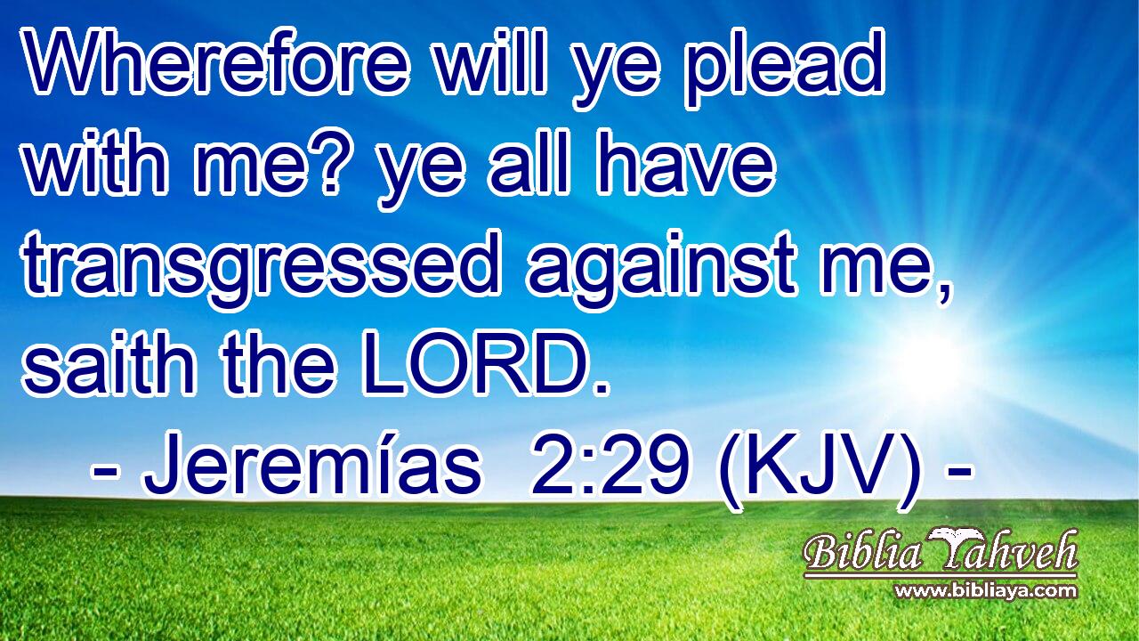 Wherefore will ye plead with me? ye all have transgressed against me, saith the LORD.