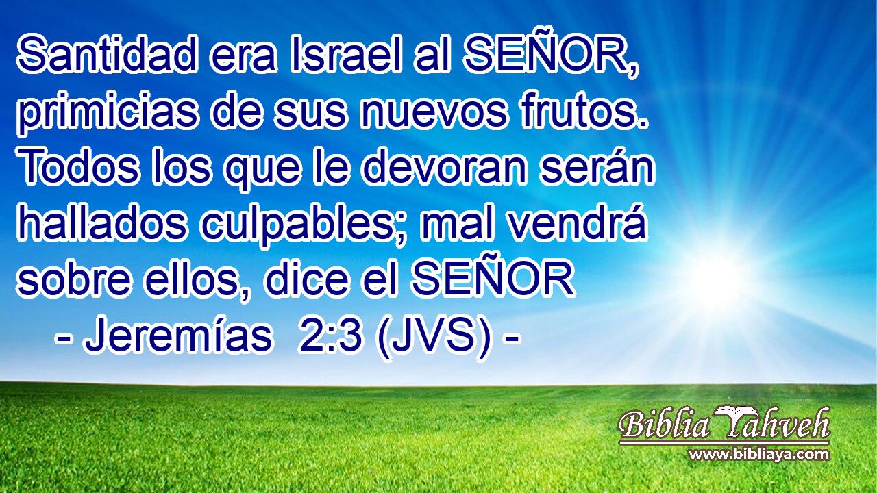 Santidad era Israel al SEÑOR, primicias de sus nuevos frutos. Todos los que le devoran serán hallados culpables; mal vendrá sobre ellos, dice el SEÑOR