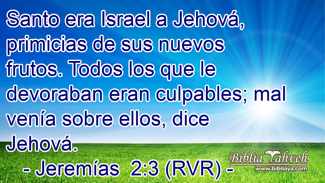 Santo era Israel a Jehová, primicias de sus nuevos frutos. Todos los que le devoraban eran culpables; mal venía sobre ellos, dice Jehová.