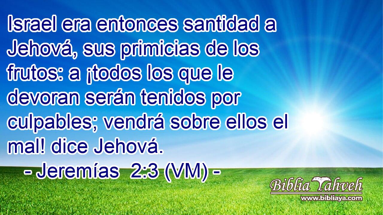  Israel era entonces santidad a Jehová, sus primicias de los frutos: a ¡todos los que le devoran serán tenidos por culpables; vendrá sobre ellos el mal! dice Jehová. 