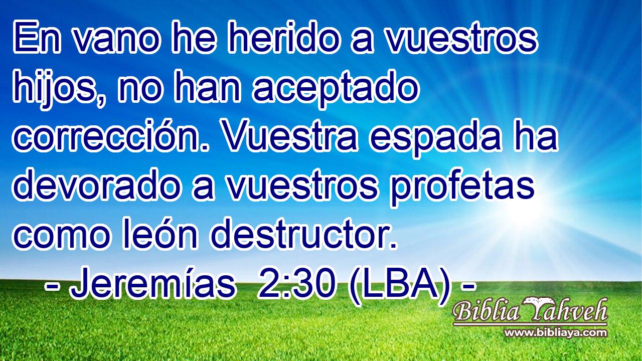 En vano he herido a vuestros hijos, no han aceptado corrección. Vuestra espada ha devorado a vuestros profetas como león destructor.