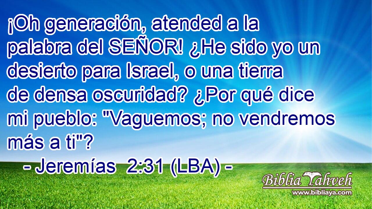 ¡Oh generación, atended a la palabra del SEÑOR! ¿He sido yo un desierto para Israel, o una tierra de densa oscuridad? ¿Por qué dice mi pueblo: 