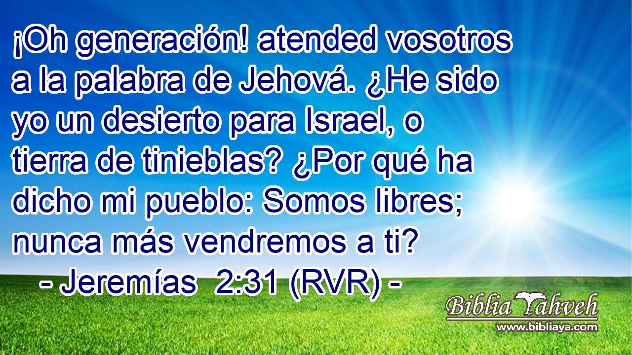 ¡Oh generación! atended vosotros a la palabra de Jehová. ¿He sido yo un desierto para Israel, o tierra de tinieblas? ¿Por qué ha dicho mi pueblo: Somos libres; nunca más vendremos a ti?