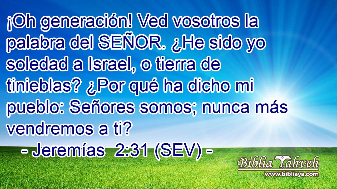 ¡Oh generación! Ved vosotros la palabra del SEÑOR. ¿He sido yo soledad a Israel, o tierra de tinieblas? ¿Por qué ha dicho mi pueblo: Señores somos; nunca más vendremos a ti?