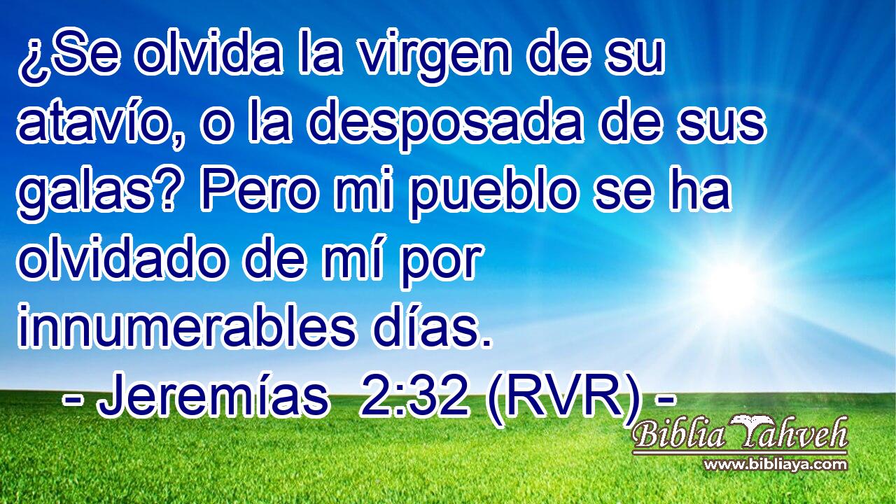 ¿Se olvida la virgen de su atavío, o la desposada de sus galas? Pero mi pueblo se ha olvidado de mí por innumerables días.