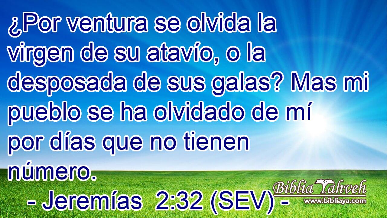 ¿Por ventura se olvida la virgen de su atavío, o la desposada de sus galas? Mas mi pueblo se ha olvidado de mí por días que no tienen número.