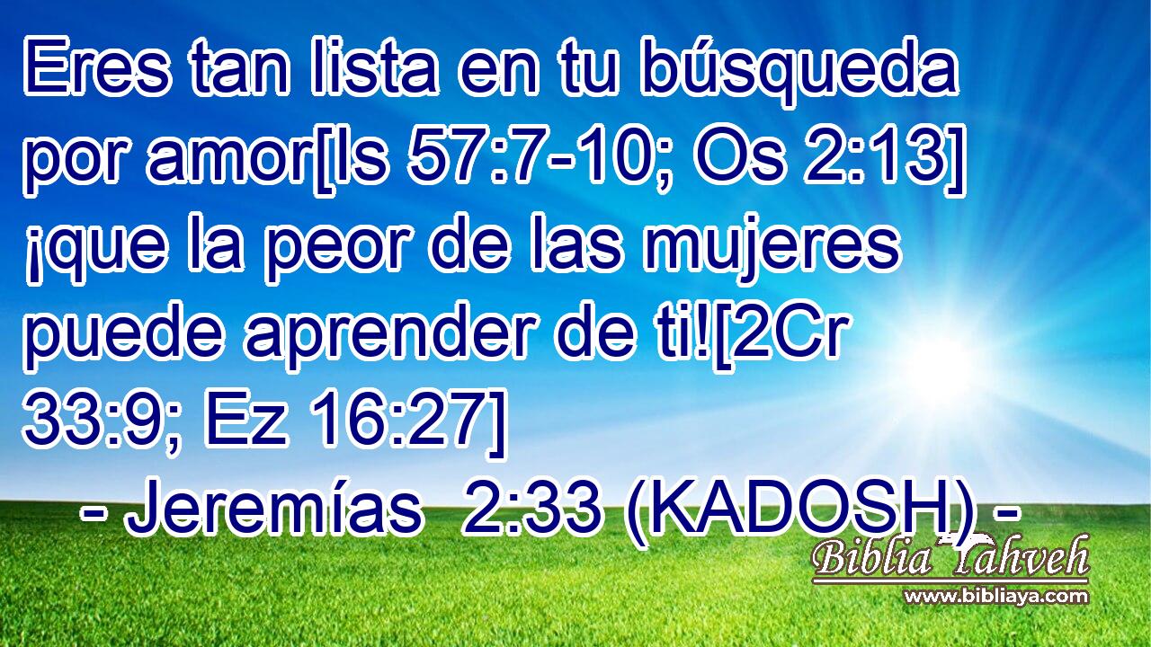 Eres tan lista en tu búsqueda por amor[Is 57:7-10; Os 2:13] ¡que la peor de las mujeres puede aprender de ti![2Cr 33:9; Ez 16:27] 