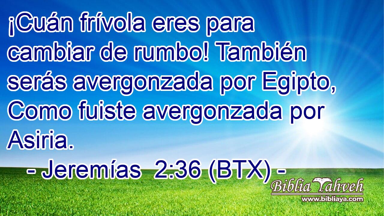 ¡Cuán frívola eres para cambiar de rumbo! También serás avergonzada por Egipto, Como fuiste avergonzada por Asiria.