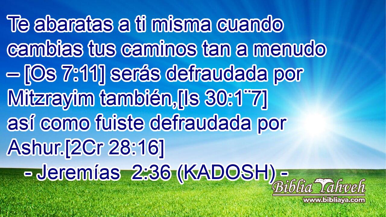  Te abaratas a ti misma cuando cambias tus caminos tan a menudo – [Os 7:11] serás defraudada por Mitzrayim también,[Is 30:1¨7] así como fuiste defraudada por Ashur.[2Cr 28:16] 