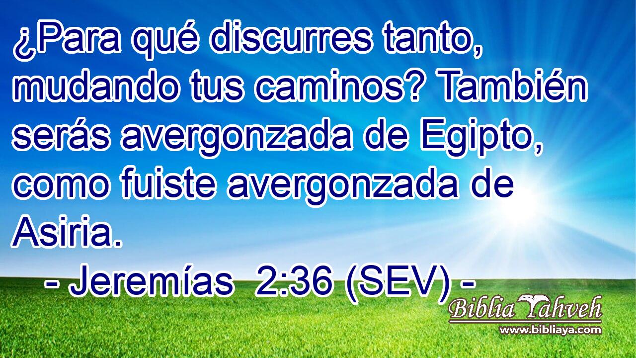 ¿Para qué discurres tanto, mudando tus caminos? También serás avergonzada de Egipto, como fuiste avergonzada de Asiria.