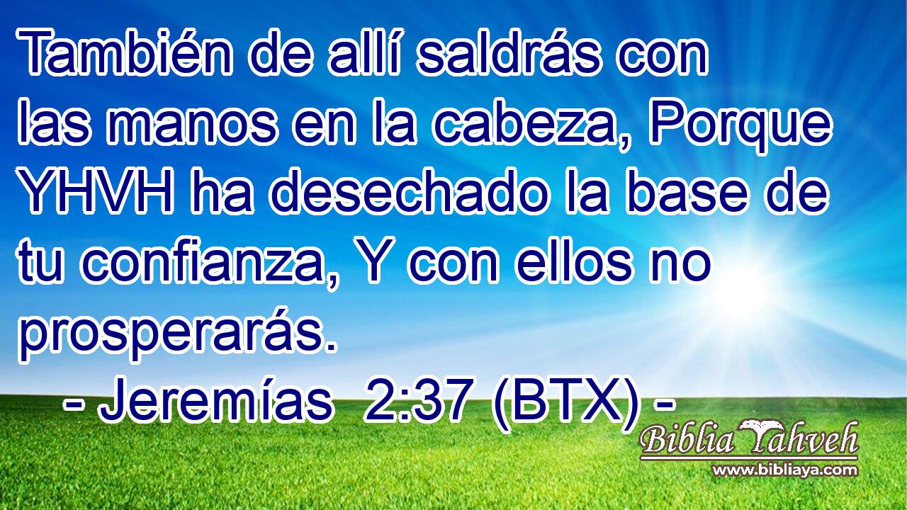 También de allí saldrás con las manos en la cabeza, Porque YHVH ha desechado la base de tu confianza, Y con ellos no prosperarás.