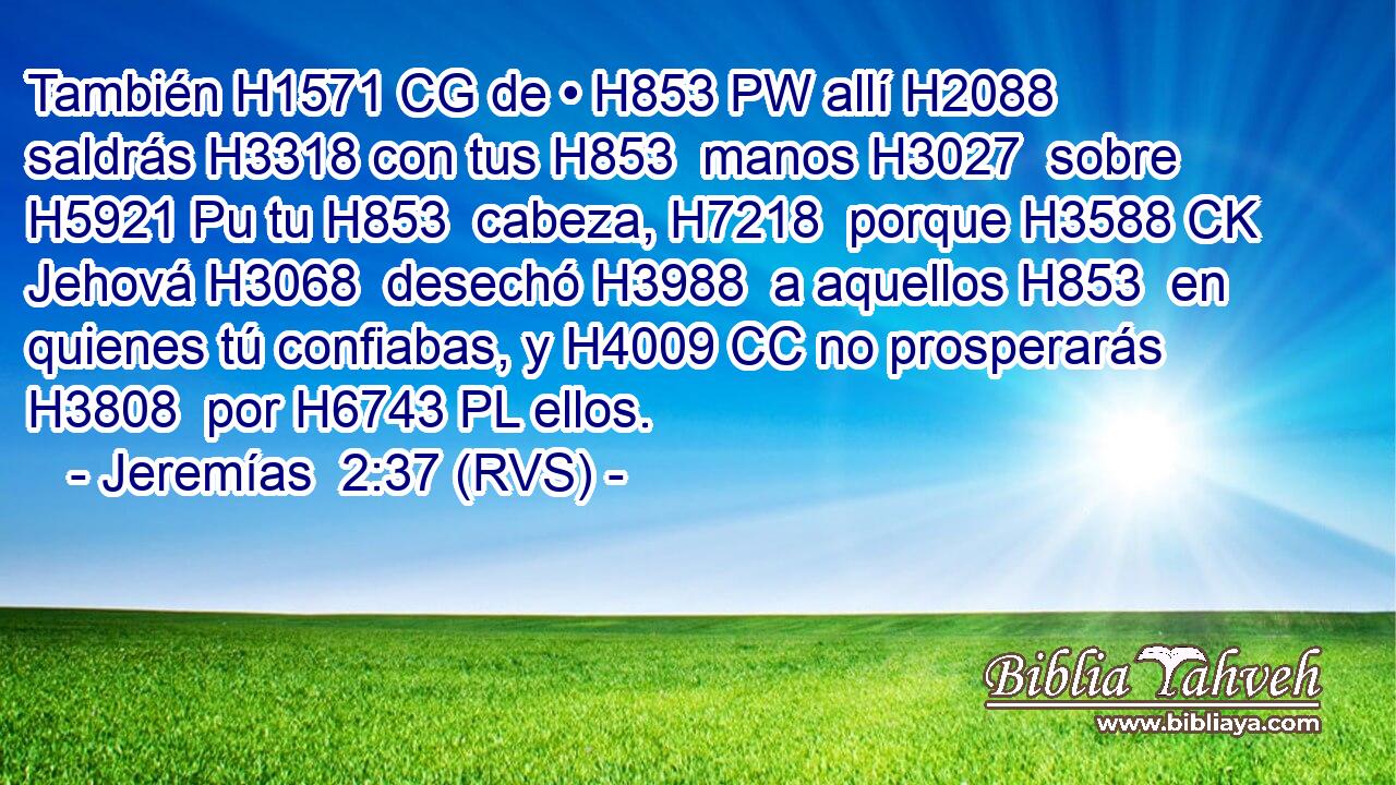 También H1571 CG de • H853 PW allí H2088  saldrás H3318 con tus H853  manos H3027  sobre H5921 Pu tu H853  cabeza, H7218  porque H3588 CK Jehová H3068  desechó H3988  a aquellos H853  en quienes tú confiabas, y H4009 CC no prosperarás H3808  por H6743 PL ellos. 