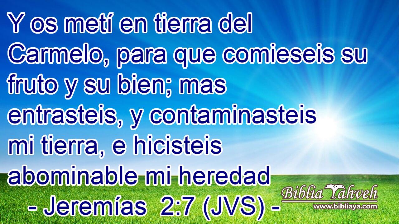 Y os metí en tierra del Carmelo, para que comieseis su fruto y su bien; mas entrasteis, y contaminasteis mi tierra, e hicisteis abominable mi heredad