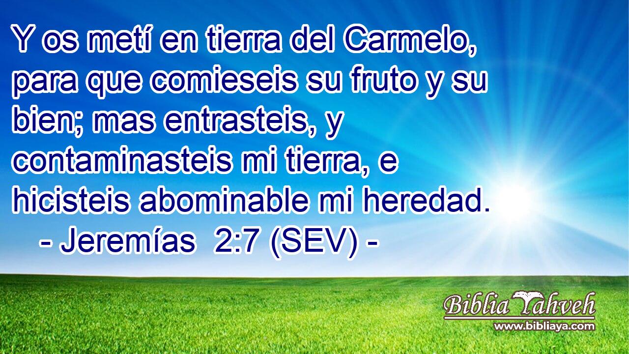 Y os metí en tierra del Carmelo, para que comieseis su fruto y su bien; mas entrasteis, y contaminasteis mi tierra, e hicisteis abominable mi heredad.